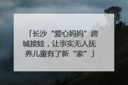 长沙“爱心妈妈”跨城接娃，让事实无人抚养儿童有了新“家”