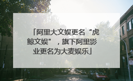 阿里大文娱更名“虎鲸文娱”，旗下阿里影业更名为大麦娱乐