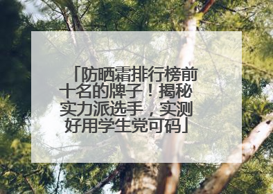 防晒霜排行榜前十名的牌子！揭秘实力派选手，实测好用学生党可码