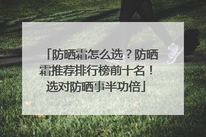防晒霜怎么选？防晒霜推荐排行榜前十名！选对防晒事半功倍