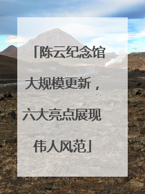 陈云纪念馆大规模更新，六大亮点展现伟人风范