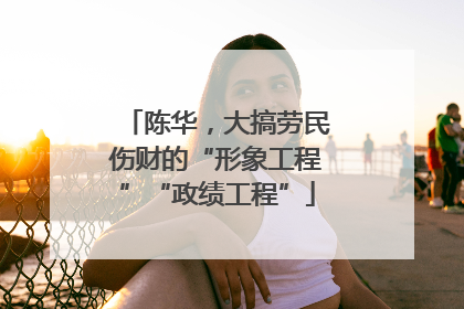 陈华，大搞劳民伤财的“形象工程”“政绩工程”