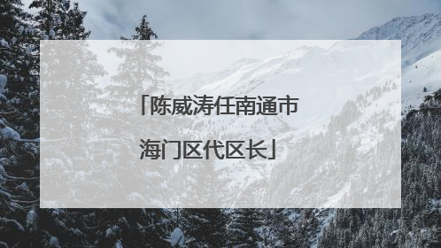 陈威涛任南通市海门区代区长