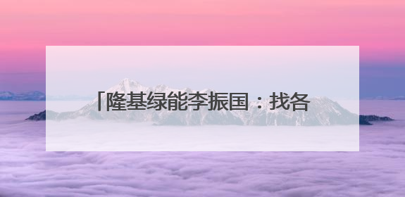 隆基绿能李振国：找各个环节有本事的人一起，构建健康的BC生态圈