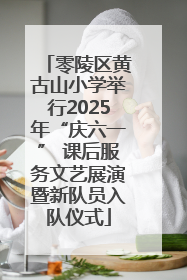 零陵区黄古山小学举行2025年“庆六一” 课后服务文艺展演暨新队员入队仪式