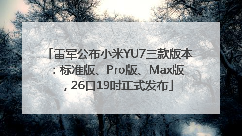 雷军公布小米YU7三款版本：标准版、Pro版、Max版，26日19时正式发布
