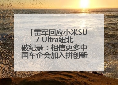 雷军回应小米SU7 Ultra纽北破纪录：相信更多中国车企会加入拼创新的“赛道”