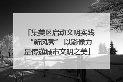 集美区启动文明实践“新风秀” 以影像力量传递城市文明之美