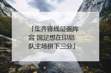 集齐锋线最强阵容 国足想在印尼队主场拼下三分