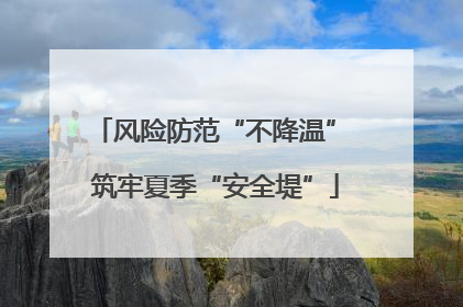 风险防范“不降温” 筑牢夏季“安全堤”