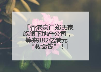 香港豪门郑氏家族旗下地产公司，等来882亿港元“救命钱”！