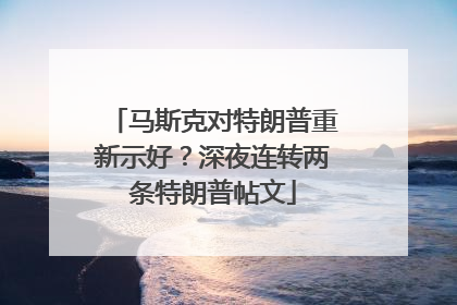 马斯克对特朗普重新示好？深夜连转两条特朗普帖文