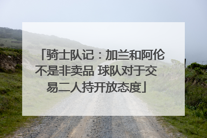 骑士队记：加兰和阿伦不是非卖品 球队对于交易二人持开放态度