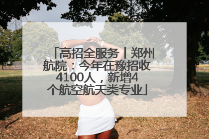 高招全服务丨郑州航院：今年在豫招收4100人，新增4个航空航天类专业