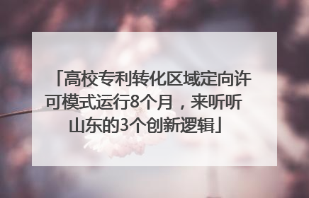 高校专利转化区域定向许可模式运行8个月，来听听山东的3个创新逻辑