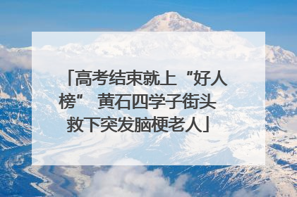 高考结束就上“好人榜” 黄石四学子街头救下突发脑梗老人