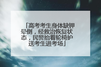 高考考生身体缺钾晕倒，经救治恢复状态，民警抬着轮椅护送考生进考场