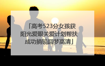 高考523分女孩获阳光爱眼关爱计划帮扶成功摘镜圆梦高清