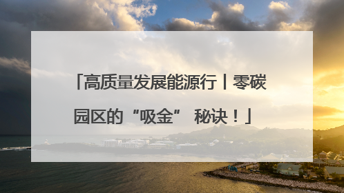 高质量发展能源行丨零碳园区的“吸金” 秘诀！