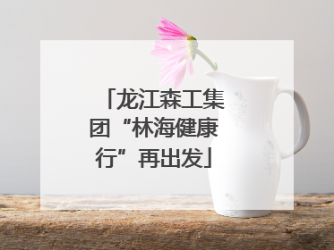 龙江森工集团“林海健康行”再出发