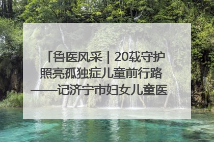 鲁医风采｜20载守护 照亮孤独症儿童前行路——记济宁市妇女儿童医院儿童康复中心主任、副主任技师赵淑珍