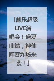 麒乐超级LIVE演唱会！盛夏曲靖，神仙阵容炸场来袭！