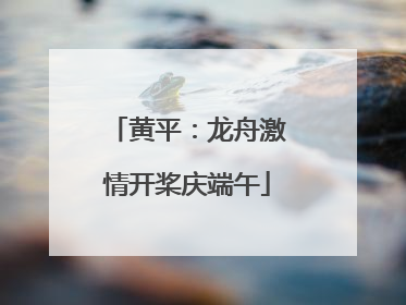 黄平：龙舟激情开桨庆端午