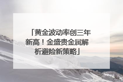 黄金波动率创三年新高！金盛贵金属解析避险新策略
