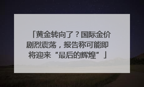 黄金转向了？国际金价剧烈震荡，报告称可能即将迎来“最后的辉煌”