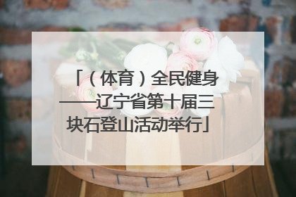 （体育）全民健身——辽宁省第十届三块石登山活动举行