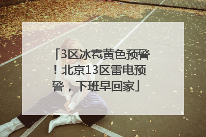 3区冰雹黄色预警！北京13区雷电预警，下班早回家