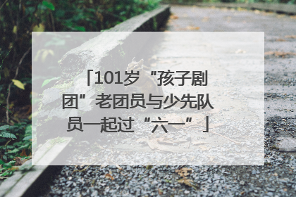 101岁“孩子剧团”老团员与少先队员一起过“六一”