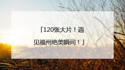 120张大片！遇见福州绝美瞬间！