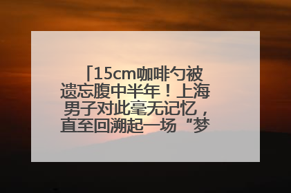 15cm咖啡勺被遗忘腹中半年！上海男子对此毫无记忆，直至回溯起一场“梦境”般的经历