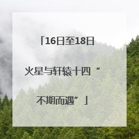 16日至18日火星与轩辕十四“不期而遇”
