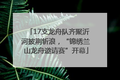 17支龙舟队齐聚沂河披荆斩浪，“锦绣兰山龙舟邀请赛”开幕