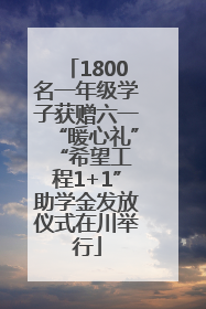 1800名一年级学子获赠六一“暖心礼” “希望工程1+1”助学金发放仪式在川举行