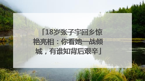 18岁张子宇回乡惊艳亮相：你看她一战倾城，有谁知背后艰辛