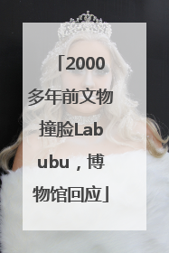 2000多年前文物撞脸Labubu，博物馆回应