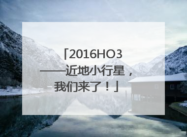 2016HO3——近地小行星，我们来了！