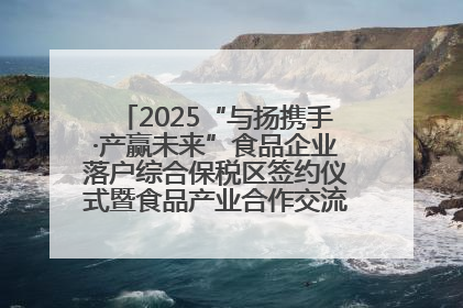 2025“与扬携手·产赢未来”食品企业落户综合保税区签约仪式暨食品产业合作交流对接会成功举办