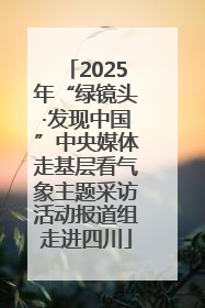 2025年“绿镜头·发现中国”中央媒体走基层看气象主题采访活动报道组走进四川