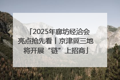 2025年廊坊经洽会亮点抢先看丨京津冀三地将开展“链”上招商