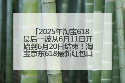 2025年淘宝618最后一波从6月11日开始到6月20日结束！淘宝京东618最新红包口令是：优惠礼包855