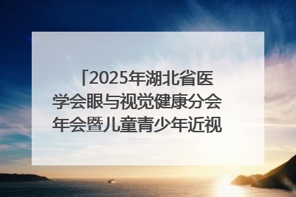 2025年湖北省医学会眼与视觉健康分会年会暨儿童青少年近视防控研讨会在荆召开