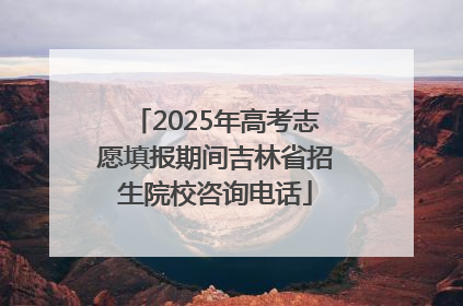 2025年高考志愿填报期间吉林省招生院校咨询电话