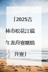 2025吉林市松花江端午龙舟赛燃情开赛
