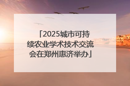 2025城市可持续农业学术技术交流会在郑州惠济举办