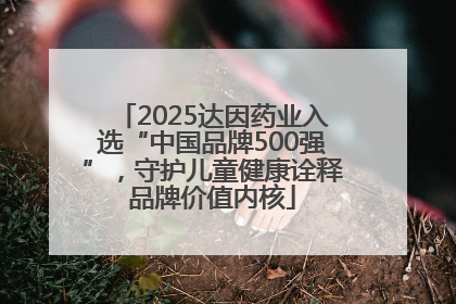 2025达因药业入选“中国品牌500强”，守护儿童健康诠释品牌价值内核