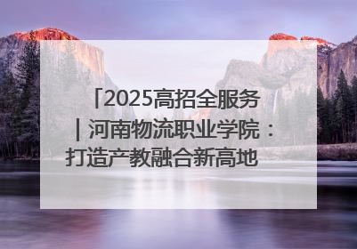 2025高招全服务｜河南物流职业学院：打造产教融合新高地 推动高质量快速发展